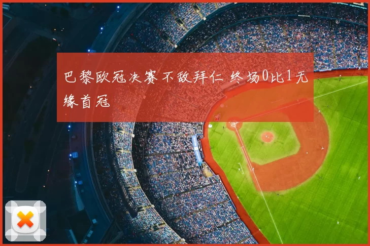 巴黎欧冠决赛不敌拜仁 终场0比1无缘首冠