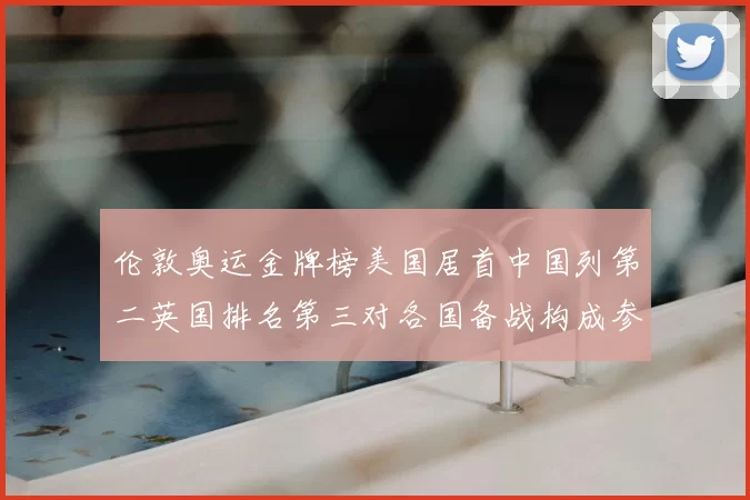 伦敦奥运金牌榜美国居首中国列第二英国排名第三对各国备战构成参考