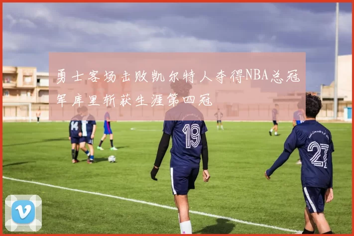 勇士客场击败凯尔特人夺得NBA总冠军库里斩获生涯第四冠
