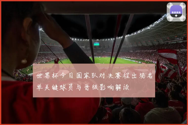 世界杯今日国家队对决赛程出场名单关键球员与晋级影响解读