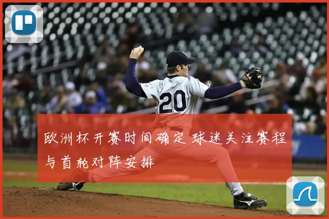 欧洲杯开赛时间确定 球迷关注赛程与首轮对阵安排