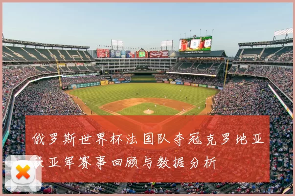 俄罗斯世界杯法国队夺冠克罗地亚获亚军赛事回顾与数据分析