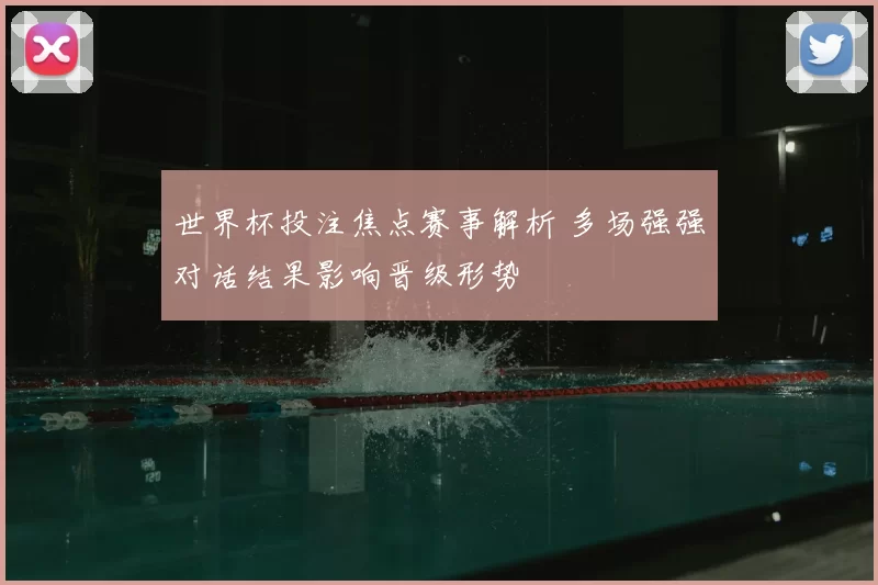 世界杯投注焦点赛事解析 多场强强对话结果影响晋级形势