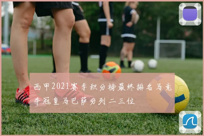 西甲2021赛季积分榜最终排名马竞夺冠皇马巴萨分列二三位