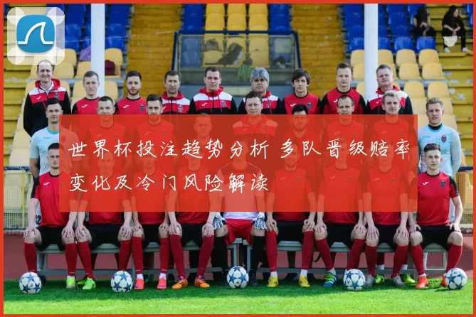 世界杯投注趋势分析 多队晋级赔率变化及冷门风险解读