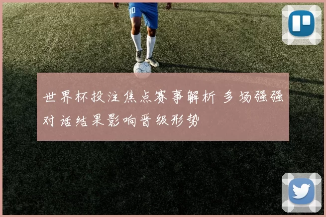 世界杯投注焦点赛事解析 多场强强对话结果影响晋级形势
