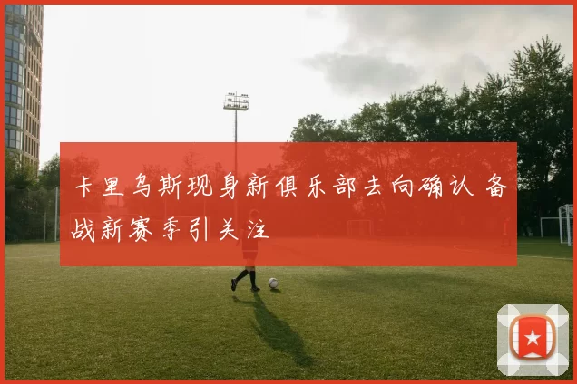 卡里乌斯现身新俱乐部去向确认 备战新赛季引关注