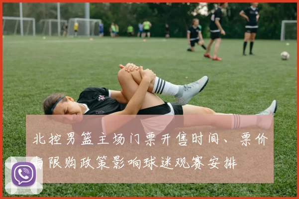 北控男篮主场门票开售时间、票价与限购政策影响球迷观赛安排