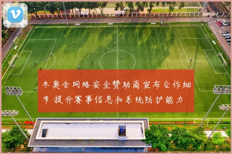 冬奥会网络安全赞助商宣布合作细节 提升赛事信息和系统防护能力