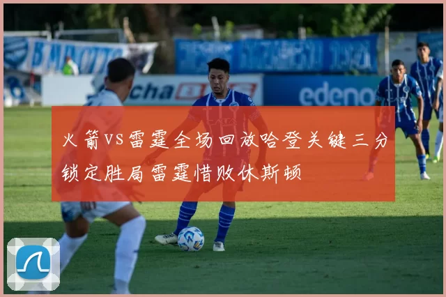 火箭vs雷霆全场回放哈登关键三分锁定胜局雷霆惜败休斯顿