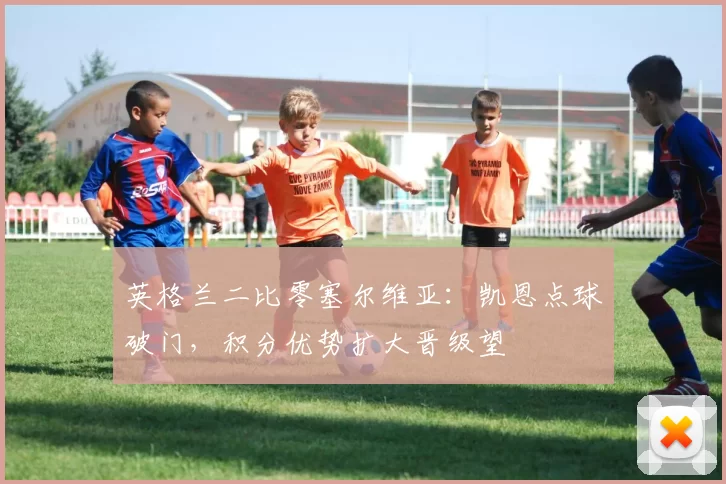 英格兰二比零塞尔维亚:凯恩点球破门,积分优势扩大晋级望