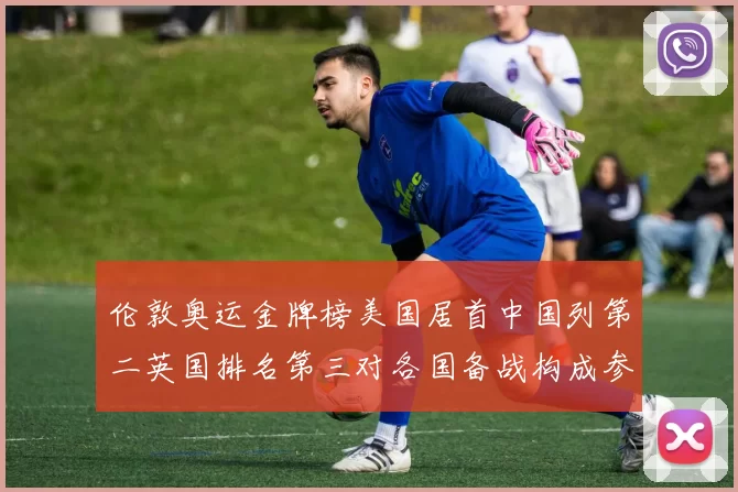 伦敦奥运金牌榜美国居首中国列第二英国排名第三对各国备战构成参考