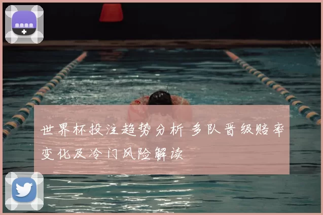 世界杯投注趋势分析 多队晋级赔率变化及冷门风险解读