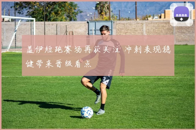盖伊短跑赛场再获关注 冲刺表现稳健带来晋级看点