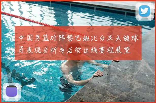 中国男篮对阵黎巴嫩比分及关键球员表现分析与后续出线赛程展望