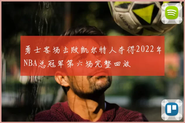 勇士客场击败凯尔特人夺得2022年NBA总冠军第六场完整回放