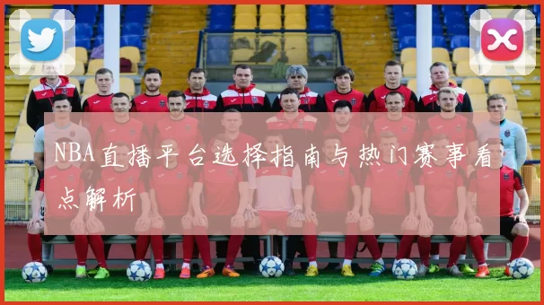 NBA直播平台选择指南与热门赛事看点解析
