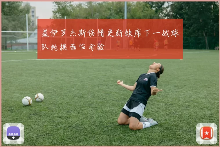 盖伊罗杰斯伤情更新缺席下一战球队轮换面临考验