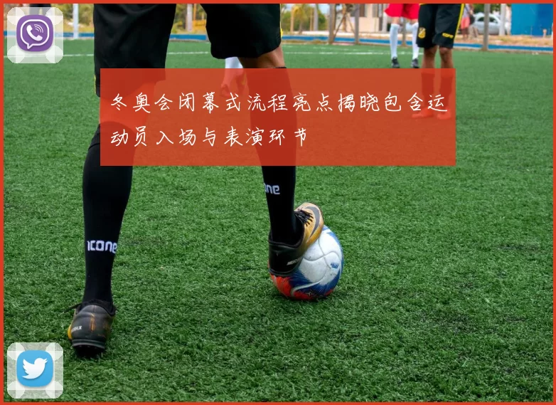 冬奥会闭幕式流程亮点揭晓包含运动员入场与表演环节