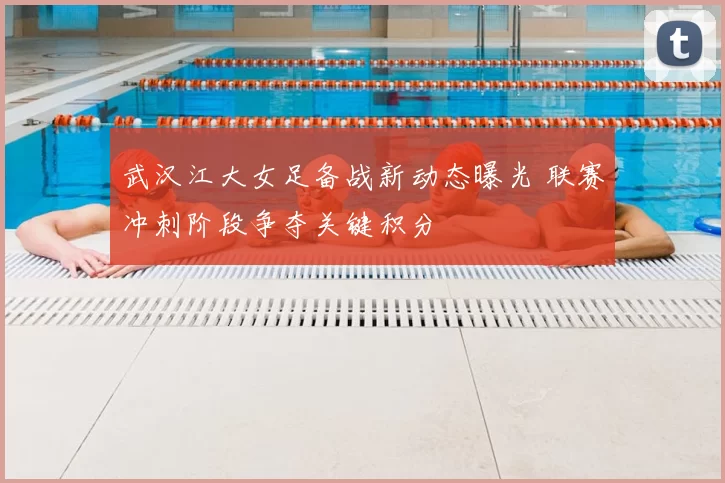 武汉江大女足备战新动态曝光 联赛冲刺阶段争夺关键积分