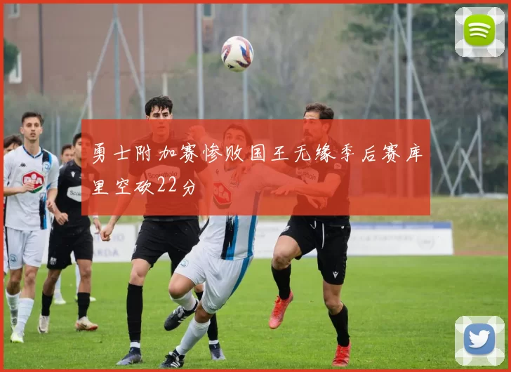 勇士附加赛惨败国王无缘季后赛库里空砍22分